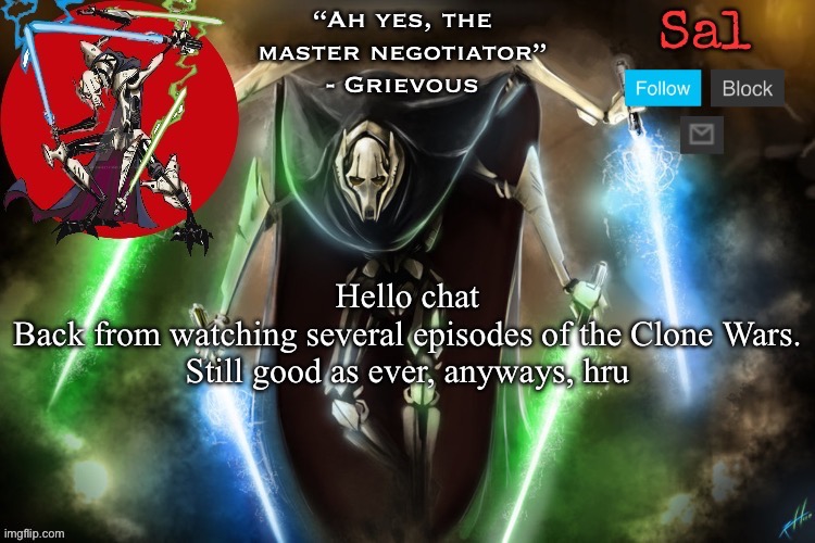 Sal’s Grievous temp | Hello chat
Back from watching several episodes of the Clone Wars.
Still good as ever, anyways, hru | image tagged in sal s grievous temp | made w/ Imgflip meme maker