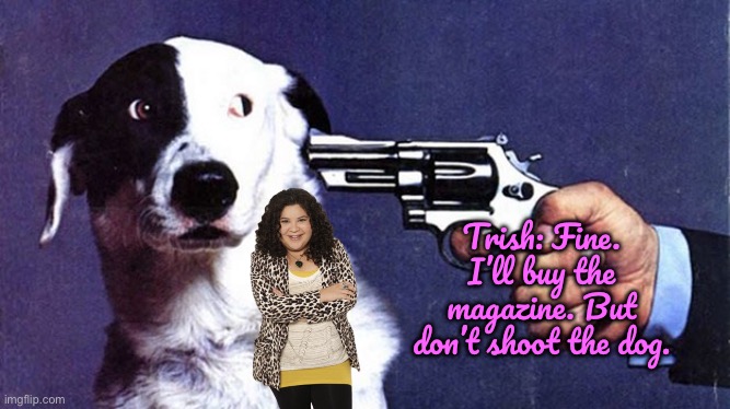 Trish Buys the Magazine | Trish: Fine. I’ll buy the magazine. But don’t shoot the dog. | image tagged in buy this magazine or we'll shoot this dog,disney plus,girl,pretty girl,deviantart,beautiful girl | made w/ Imgflip meme maker