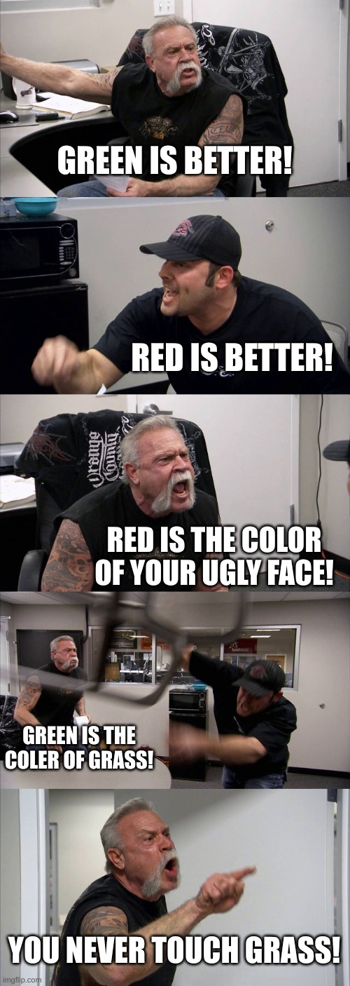 American Chopper Argument Meme | GREEN IS BETTER! RED IS BETTER! RED IS THE COLOR OF YOUR UGLY FACE! GREEN IS THE COLER OF GRASS! YOU NEVER TOUCH GRASS! | image tagged in memes,american chopper argument | made w/ Imgflip meme maker