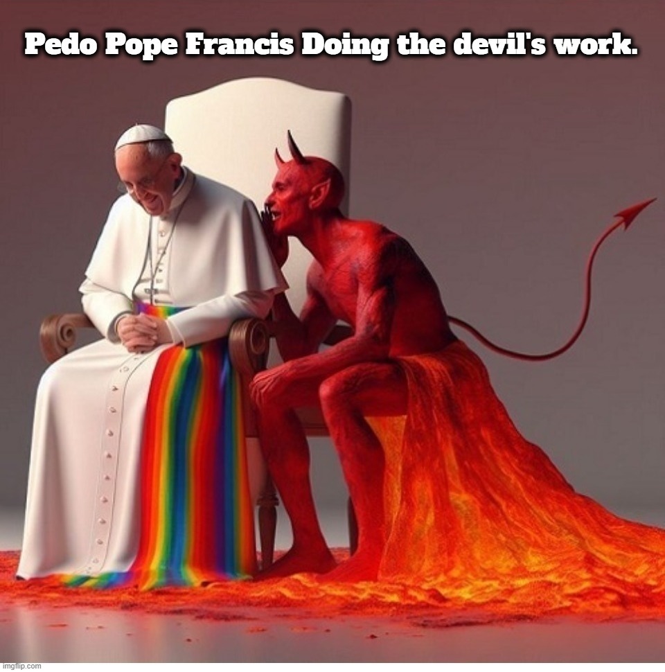 Pedo Pope Francis Doing the devil's work | image tagged in pedopope,pope francis,pedophiles,antichrist,i hate the antichrist,the book of faggets | made w/ Imgflip meme maker