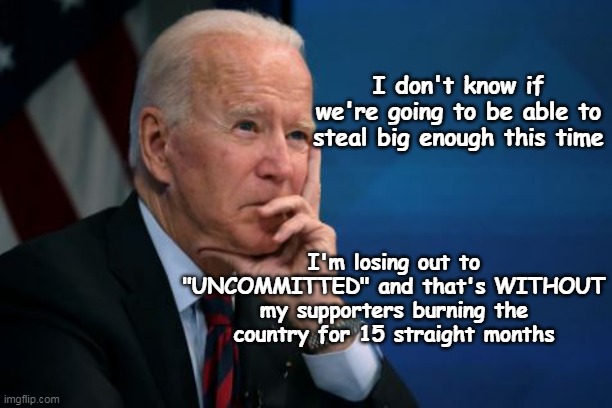 The Art of the Steal | I don't know if we're going to be able to steal big enough this time; I'm losing out to "UNCOMMITTED" and that's WITHOUT my supporters burning the country for 15 straight months | image tagged in biden worried meme | made w/ Imgflip meme maker