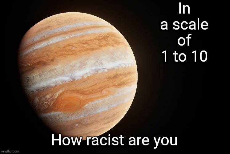 spactate jupiter ehhh | In a scale of 1 to 10; How racist are you | image tagged in racism | made w/ Imgflip meme maker