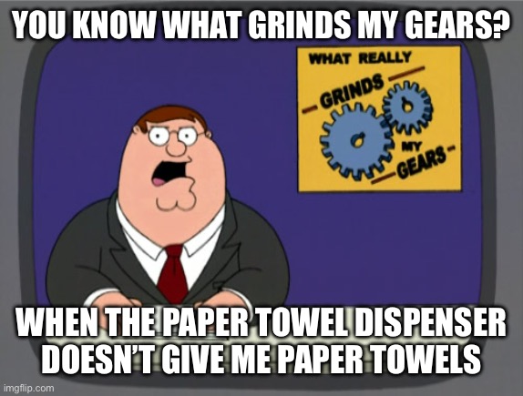 So annoying | YOU KNOW WHAT GRINDS MY GEARS? WHEN THE PAPER TOWEL DISPENSER DOESN’T GIVE ME PAPER TOWELS | image tagged in memes,peter griffin news,relatable | made w/ Imgflip meme maker