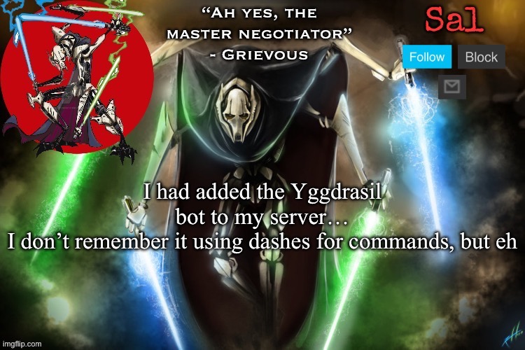 Sal’s Grievous temp | I had added the Yggdrasil bot to my server…
I don’t remember it using dashes for commands, but eh | image tagged in sal s grievous temp | made w/ Imgflip meme maker