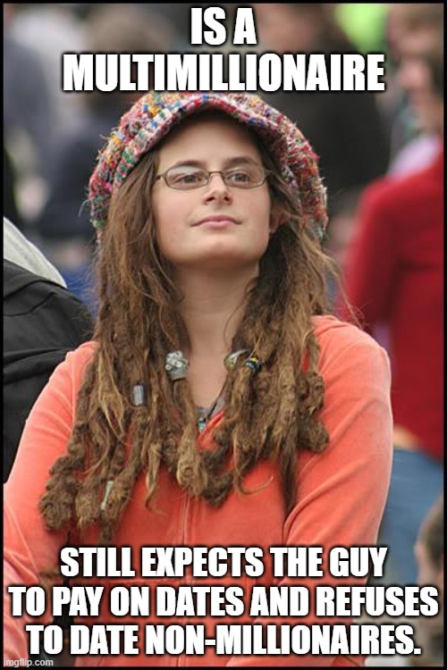College Liberal | IS A MULTIMILLIONAIRE; STILL EXPECTS THE GUY TO PAY ON DATES AND REFUSES TO DATE NON-MILLIONAIRES. | image tagged in memes,college liberal | made w/ Imgflip meme maker