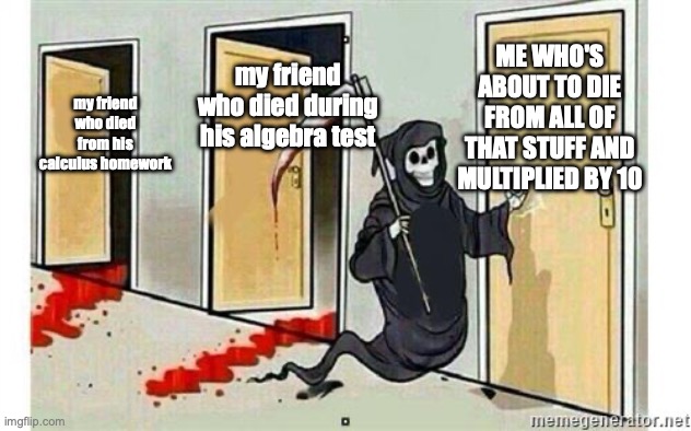 doom from the homework | ME WHO'S ABOUT TO DIE FROM ALL OF THAT STUFF AND MULTIPLIED BY 10; my friend who died during his algebra test; my friend who died from his calculus homework | image tagged in grim reaper knocking door | made w/ Imgflip meme maker