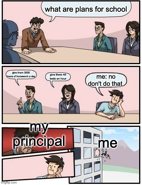why tf are schools so evil | what are plans for school; give them 3000 hours of homework a day; give them 45 tests an hour; me: no don't do that; my principal; me | image tagged in memes,boardroom meeting suggestion | made w/ Imgflip meme maker