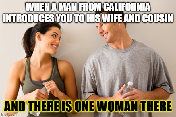 Man and woman | WHEN A MAN FROM CALIFORNIA INTRODUCES YOU TO HIS WIFE AND COUSIN; AND THERE IS ONE WOMAN THERE | image tagged in man and woman | made w/ Imgflip meme maker