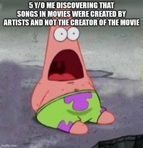 Suprised Patrick | 5 Y/O ME DISCOVERING THAT SONGS IN MOVIES WERE CREATED BY ARTISTS AND NOT THE CREATOR OF THE MOVIE | image tagged in suprised patrick | made w/ Imgflip meme maker