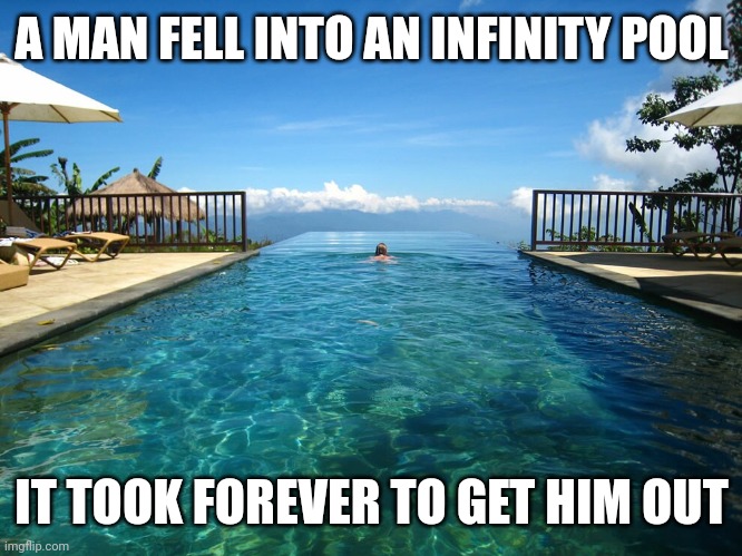 Infinity pool | A MAN FELL INTO AN INFINITY POOL; IT TOOK FOREVER TO GET HIM OUT | image tagged in infinity pool | made w/ Imgflip meme maker