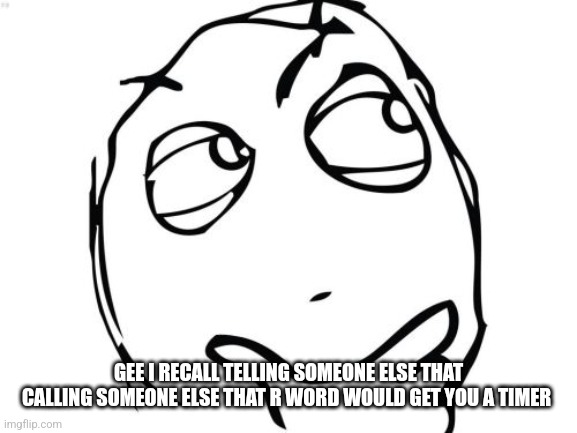 Question Rage Face Meme | GEE I RECALL TELLING SOMEONE ELSE THAT CALLING SOMEONE ELSE THAT R WORD WOULD GET YOU A TIMER | image tagged in memes,question rage face | made w/ Imgflip meme maker