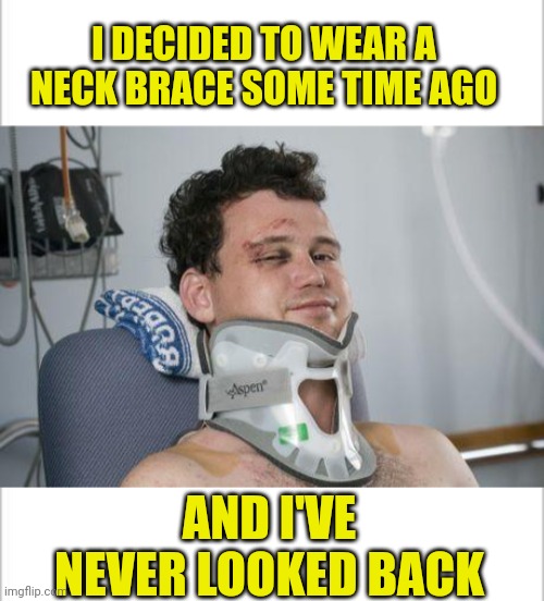 I DECIDED TO WEAR A NECK BRACE SOME TIME AGO; AND I'VE NEVER LOOKED BACK | image tagged in white background,neck brace | made w/ Imgflip meme maker