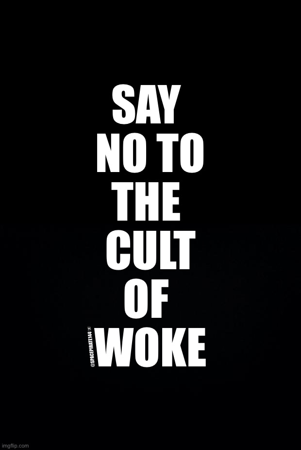 Say No To The Cult of Woke | SAY 
NO TO
THE 
CULT
OF 
WOKE; @SPACEPIRATE144🏴‍☠️ | image tagged in woke,cult of woke,nowoke,wokefree,antiwoke,liberalism | made w/ Imgflip meme maker