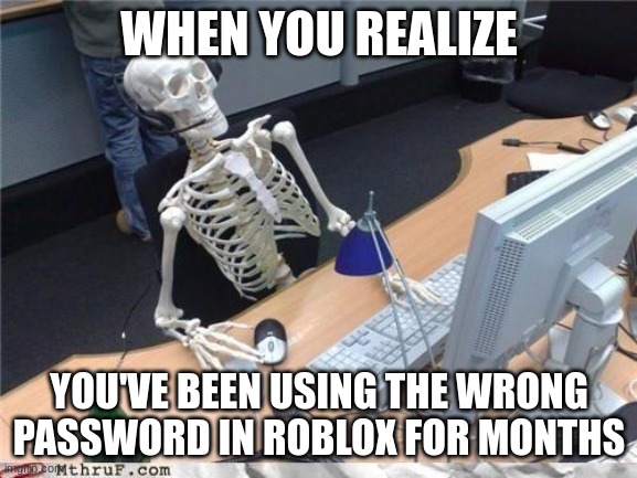 Waiting skeleton | WHEN YOU REALIZE; YOU'VE BEEN USING THE WRONG PASSWORD IN ROBLOX FOR MONTHS | image tagged in waiting skeleton | made w/ Imgflip meme maker