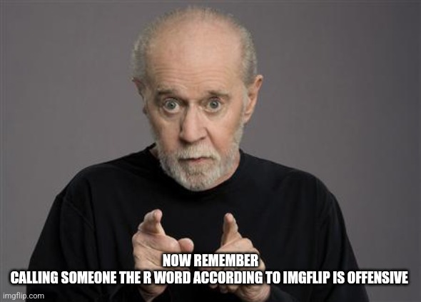 George Carlin | NOW REMEMBER
CALLING SOMEONE THE R WORD ACCORDING TO IMGFLIP IS OFFENSIVE | image tagged in george carlin | made w/ Imgflip meme maker