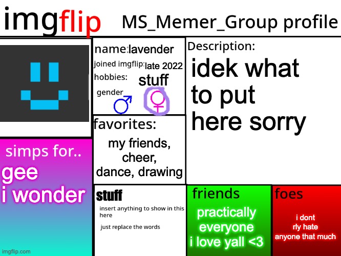 also gn chat i love every one of yall <3 :) | lavender; idek what to put here sorry; late 2022; stuff; my friends, cheer, dance, drawing; gee i wonder; stuff; i dont rly hate anyone that much; practically everyone i love yall <3 | image tagged in msmg profile | made w/ Imgflip meme maker