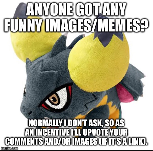 Got memes? | ANYONE GOT ANY FUNNY IMAGES/MEMES? NORMALLY I DON’T ASK, SO AS AN INCENTIVE I’LL UPVOTE YOUR COMMENTS AND/OR IMAGES (IF IT’S A LINK). | made w/ Imgflip meme maker