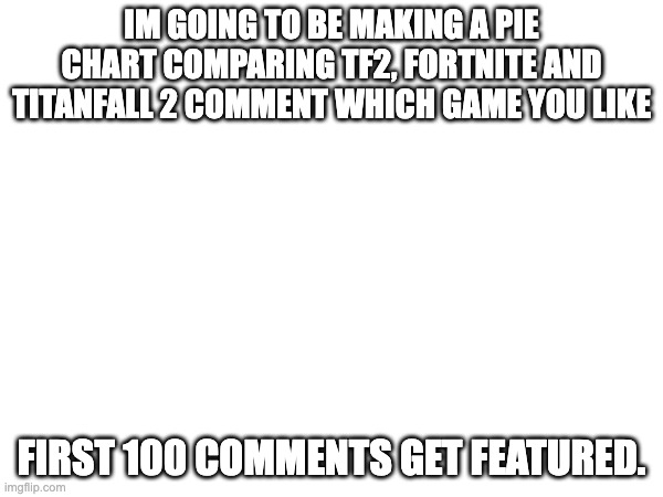 poll | IM GOING TO BE MAKING A PIE CHART COMPARING TF2, FORTNITE AND TITANFALL 2 COMMENT WHICH GAME YOU LIKE; FIRST 100 COMMENTS GET FEATURED. | image tagged in blank white template | made w/ Imgflip meme maker