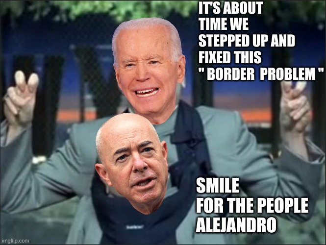 Today in Texas | IT'S ABOUT TIME WE STEPPED UP AND FIXED THIS 
" BORDER  PROBLEM "; SMILE FOR THE PEOPLE ALEJANDRO | made w/ Imgflip meme maker