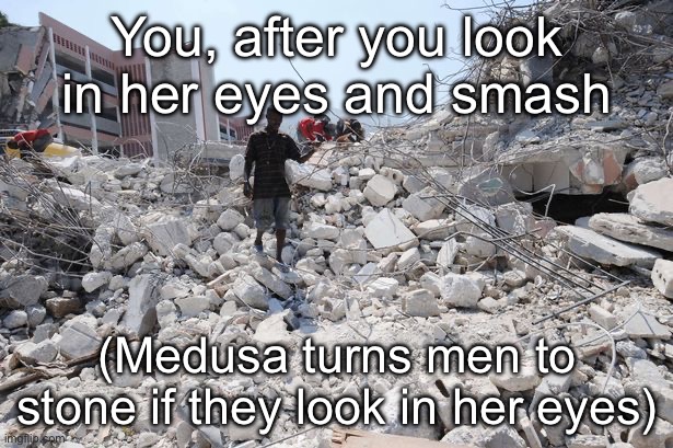 Medusa | You, after you look in her eyes and smash (Medusa turns men to stone if they look in her eyes) | image tagged in haiti rubble,medusa | made w/ Imgflip meme maker