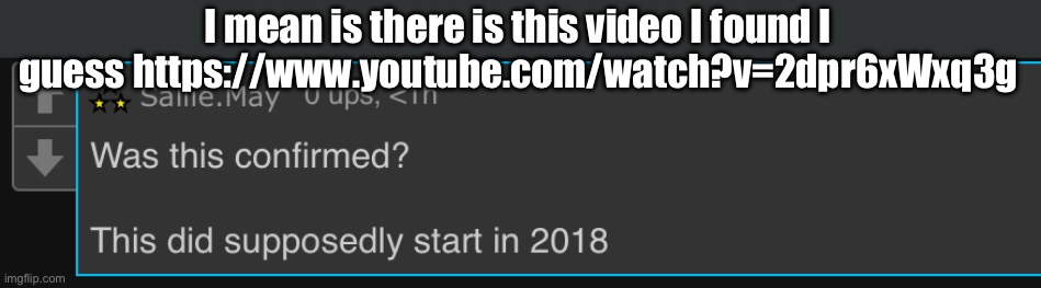 I mean is there is this video I found I guess https://www.youtube.com/watch?v=2dpr6xWxq3g | made w/ Imgflip meme maker