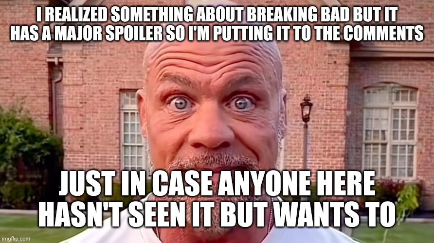 dont check the comments if you haven't watched breaking bad's finale yet | I REALIZED SOMETHING ABOUT BREAKING BAD BUT IT HAS A MAJOR SPOILER SO I'M PUTTING IT TO THE COMMENTS; JUST IN CASE ANYONE HERE HASN'T SEEN IT BUT WANTS TO | image tagged in kurt angle stare | made w/ Imgflip meme maker