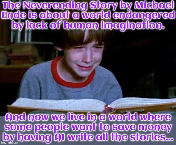Value your own mind. | The Neverending Story by Michael
Ende is about a world endangered
by lack of human imagination. And now we live in a world where
some people want to save money by having AI write all the stories... | image tagged in bastian sad-bastian happy,books,literature,creative,dystopia | made w/ Imgflip meme maker