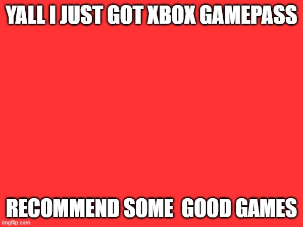recommend pls | YALL I JUST GOT XBOX GAMEPASS; RECOMMEND SOME  GOOD GAMES | image tagged in xbox | made w/ Imgflip meme maker
