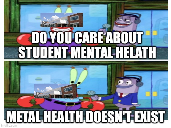 mental health doesn't exist at school | DO YOU CARE ABOUT STUDENT MENTAL HELATH; METAL HEALTH DOESN'T EXIST | image tagged in school,spongebob,mental health | made w/ Imgflip meme maker