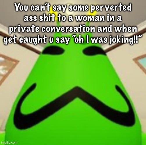 gnarpy | You can’t say some perverted ass shit to a woman in a private conversation and when get caught u say “oh I was joking!!” | image tagged in gnarpy | made w/ Imgflip meme maker