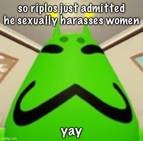 yay | so riplos just admitted he sexually harasses women; yay | image tagged in gnarpy | made w/ Imgflip meme maker
