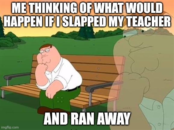 an thought that we might never know what would actually happen | ME THINKING OF WHAT WOULD HAPPEN IF I SLAPPED MY TEACHER; AND RAN AWAY | image tagged in pensive reflecting thoughtful peter griffin,teacher,running,thoughts,oh wow are you actually reading these tags | made w/ Imgflip meme maker
