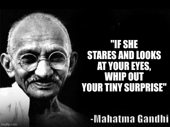 Wisdom | "IF SHE STARES AND LOOKS AT YOUR EYES, WHIP OUT YOUR TINY SURPRISE" | image tagged in mahatma gandhi rocks | made w/ Imgflip meme maker