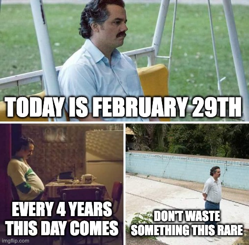Sad Pablo Escobar | TODAY IS FEBRUARY 29TH; EVERY 4 YEARS THIS DAY COMES; DON'T WASTE SOMETHING THIS RARE | image tagged in memes,sad pablo escobar | made w/ Imgflip meme maker