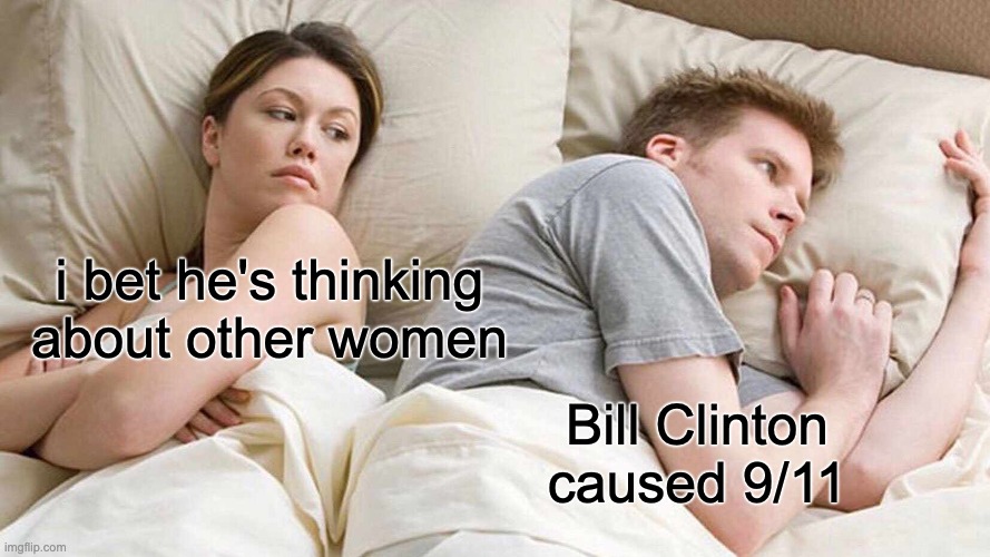 uhm...uh.. | i bet he's thinking about other women; Bill Clinton caused 9/11 | image tagged in memes,i bet he's thinking about other women | made w/ Imgflip meme maker