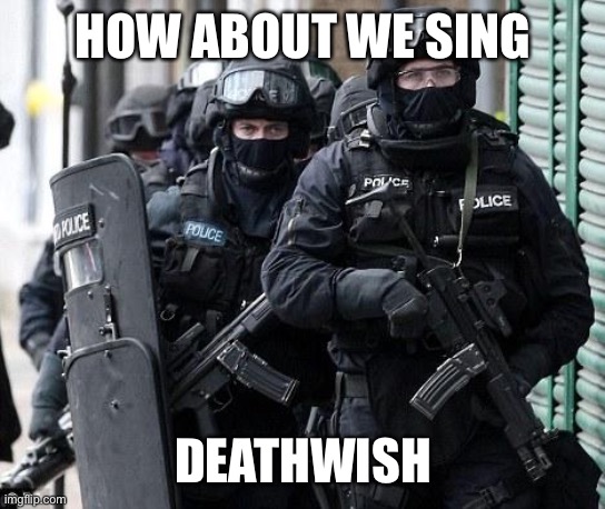 cliche police | HOW ABOUT WE SING DEATHWISH | image tagged in cliche police | made w/ Imgflip meme maker