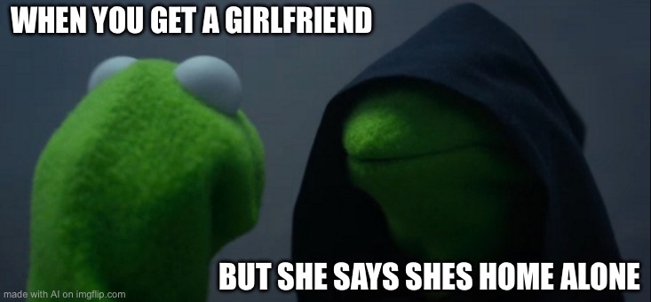 Evil Kermit | WHEN YOU GET A GIRLFRIEND; BUT SHE SAYS SHES HOME ALONE | image tagged in memes,evil kermit | made w/ Imgflip meme maker