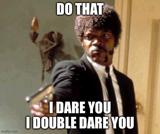 Say That Again I Dare You Meme | DO THAT I DARE YOU
I DOUBLE DARE YOU | image tagged in memes,say that again i dare you | made w/ Imgflip meme maker
