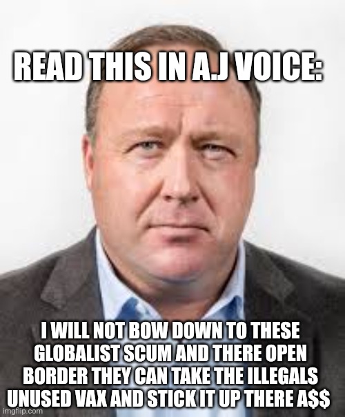 Info warrior | READ THIS IN A.J VOICE:; I WILL NOT BOW DOWN TO THESE GLOBALIST SCUM AND THERE OPEN BORDER THEY CAN TAKE THE ILLEGALS UNUSED VAX AND STICK IT UP THERE A$$ | image tagged in alex jones,infowars,funny memes,hbo | made w/ Imgflip meme maker