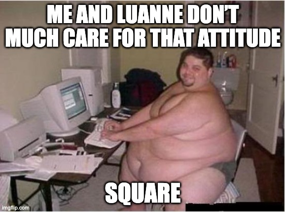 really fat guy on computer | ME AND LUANNE DON’T MUCH CARE FOR THAT ATTITUDE; SQUARE | image tagged in really fat guy on computer | made w/ Imgflip meme maker