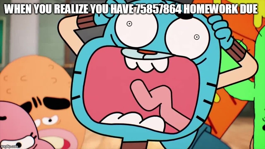 Gumball Screaming Meme | WHEN YOU REALIZE YOU HAVE 75857864 HOMEWORK DUE | image tagged in gumball screaming meme | made w/ Imgflip meme maker