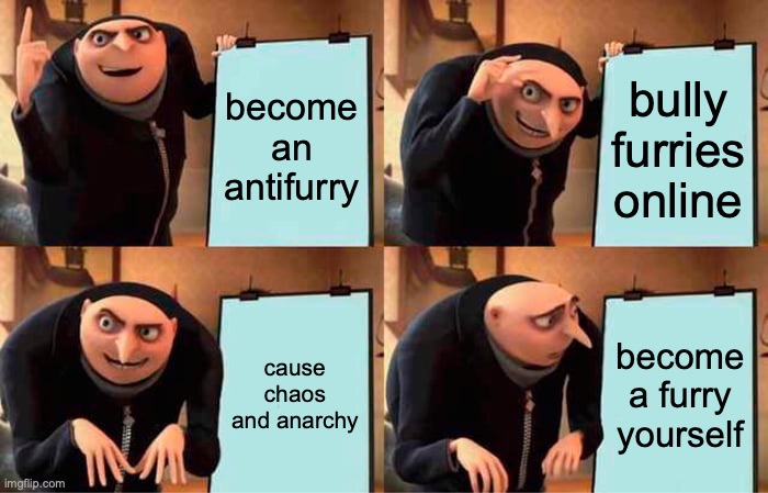 It's true though | become an antifurry; bully furries online; cause chaos and anarchy; become a furry yourself | image tagged in memes,gru's plan | made w/ Imgflip meme maker
