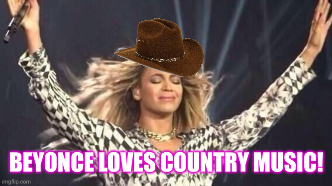 Beyonce goes back to her country roots | BEYONCE LOVES COUNTRY MUSIC! | image tagged in beyonce,country music,memes,queen b,new album,get ready | made w/ Imgflip meme maker