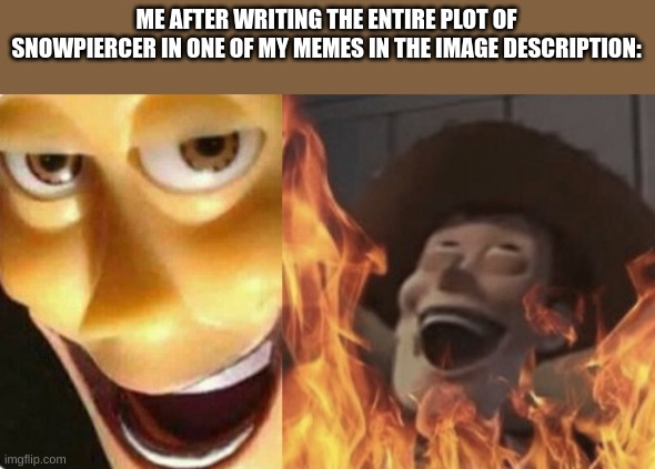 welp. someone might've actually read it | ME AFTER WRITING THE ENTIRE PLOT OF SNOWPIERCER IN ONE OF MY MEMES IN THE IMAGE DESCRIPTION: | image tagged in satanic woody no spacing | made w/ Imgflip meme maker