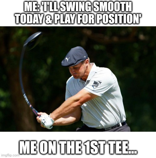 Not so smart golf | ME: 'I'LL SWING SMOOTH TODAY & PLAY FOR POSITION'; ME ON THE 1ST TEE... | image tagged in golf,long drive | made w/ Imgflip meme maker