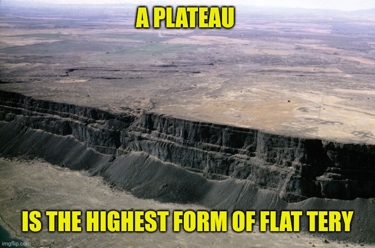 Plateau | A PLATEAU; IS THE HIGHEST FORM OF FLAT TERY | image tagged in plateau | made w/ Imgflip meme maker