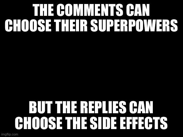 THE COMMENTS CAN CHOOSE THEIR SUPERPOWERS; BUT THE REPLIES CAN CHOOSE THE SIDE EFFECTS | image tagged in wowzers | made w/ Imgflip meme maker