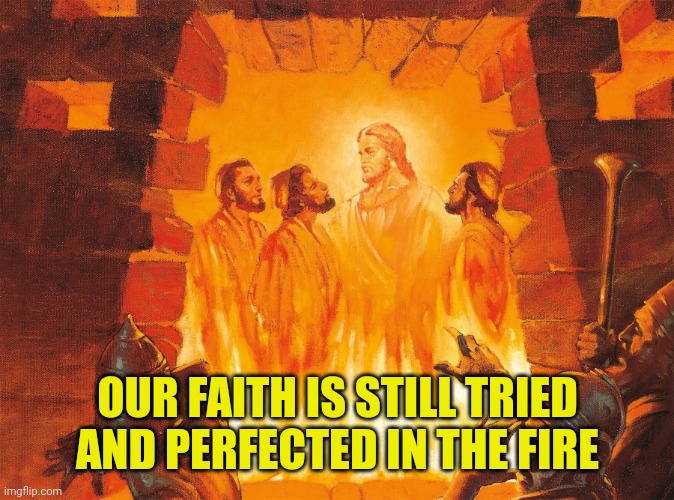 Fiery furnace | OUR FAITH IS STILL TRIED AND PERFECTED IN THE FIRE | image tagged in fiery furnace | made w/ Imgflip meme maker