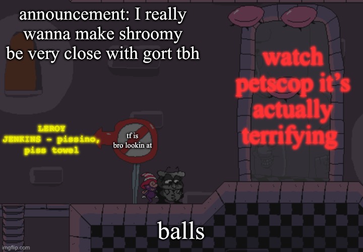 when the | watch petscop it’s actually terrifying; announcement: I really wanna make shroomy be very close with gort tbh; LEROY JENKINS - pissino, piss towel; tf is bro lookin at; balls | image tagged in pissino annoucement temp | made w/ Imgflip meme maker