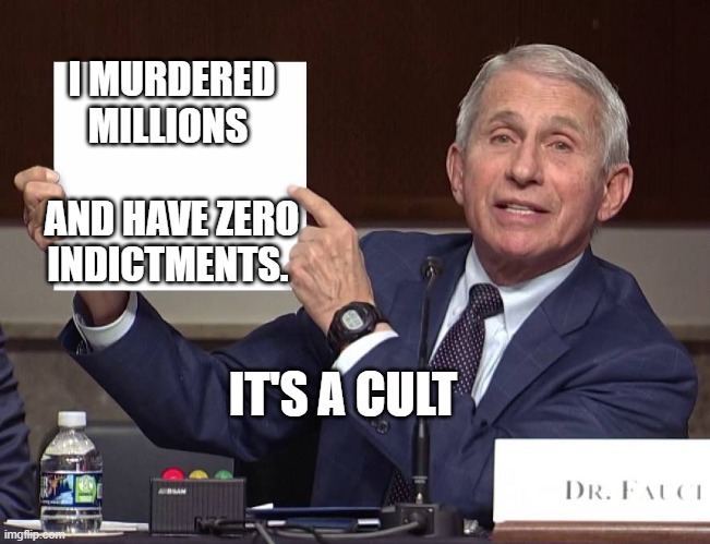 Expose Fauci | I MURDERED MILLIONS            AND HAVE ZERO INDICTMENTS. IT'S A CULT | image tagged in expose fauci | made w/ Imgflip meme maker